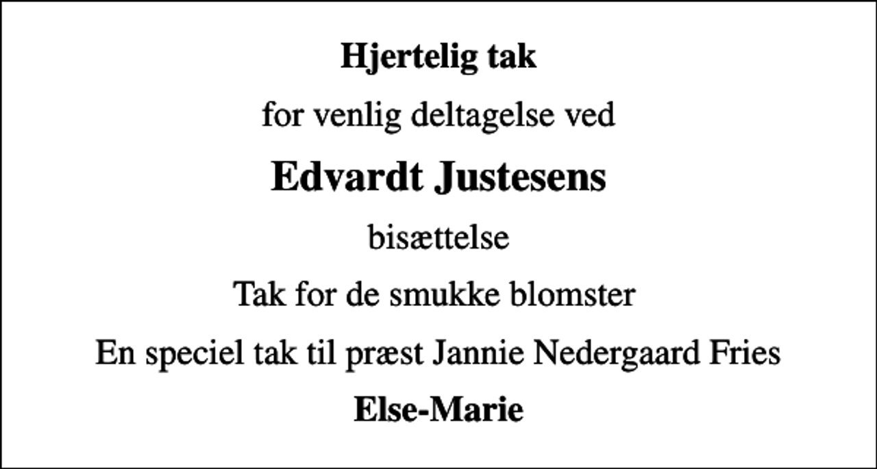 <p>Hjertelig tak<br />for venlig deltagelse ved<br />Edvardt Justesens<br />bisættelse<br />Tak for de smukke blomster<br />En speciel tak til præst Jannie Nedergaard Fries<br />Else-Marie</p>