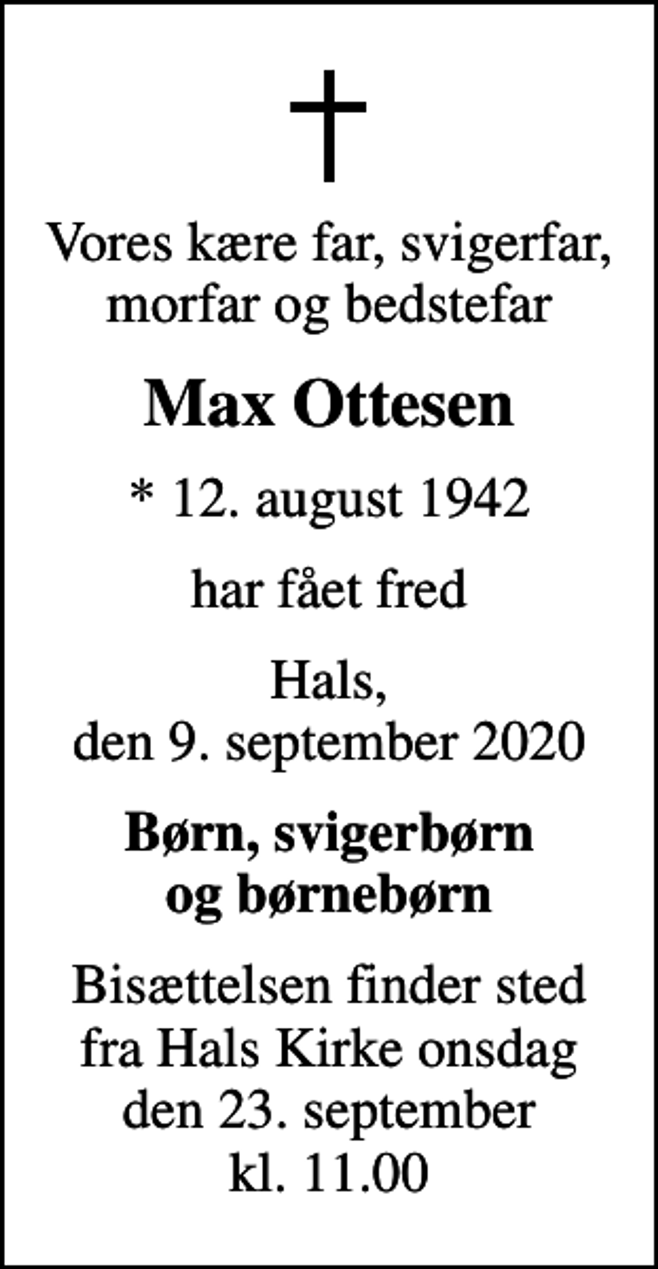 <p>Vores kære far, svigerfar, morfar og bedstefar<br />Max Ottesen<br />* 12. august 1942<br />har fået fred<br />Hals, den 9. september 2020<br />Børn, svigerbørn og børnebørn<br />Bisættelsen finder sted fra Hals Kirke onsdag den 23. september kl. 11.00</p>