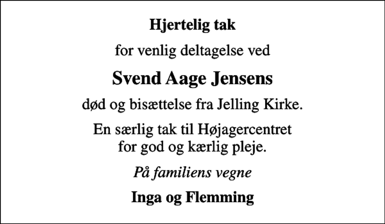 <p>Hjertelig tak<br />for venlig deltagelse ved<br />Svend Aage Jensens<br />død og bisættelse fra Jelling Kirke.<br />En særlig tak til Højagercentret for god og kærlig pleje.<br />På familiens vegne<br />Inga og Flemming</p>