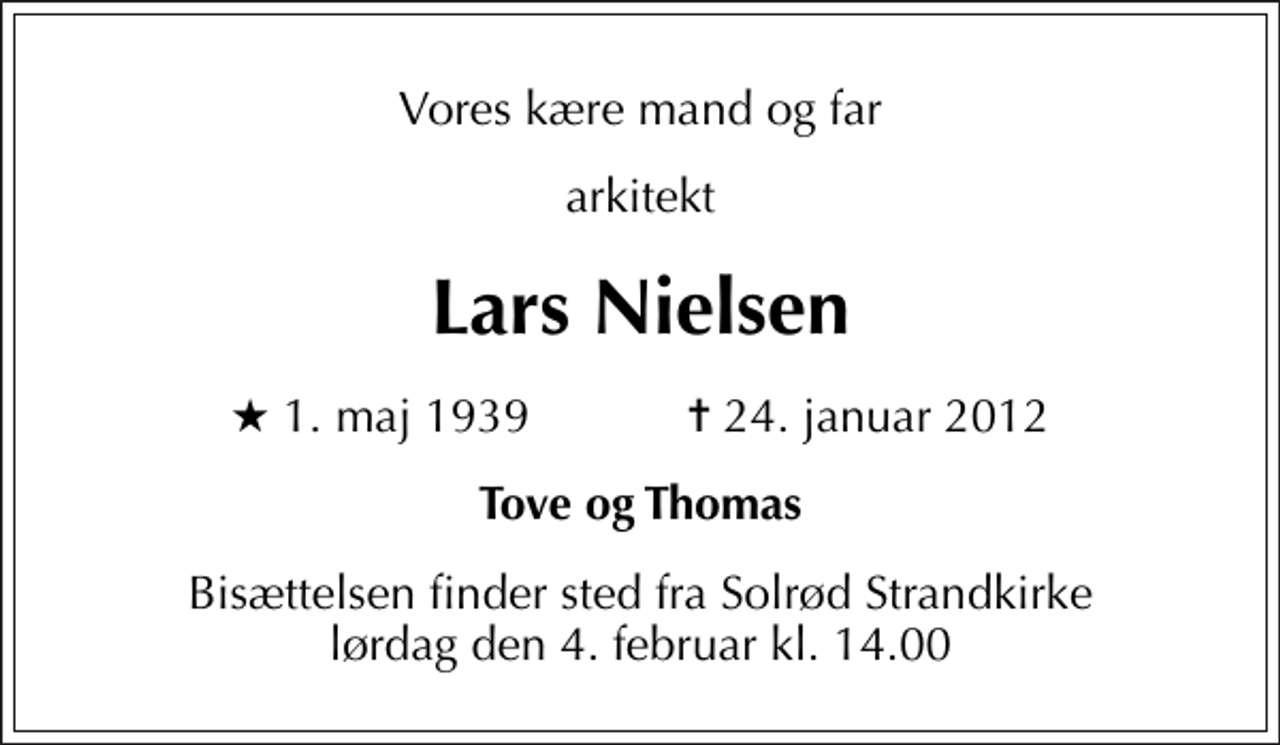 <p>Vores kære mand og far<br />arkitekt<br />Lars Nielsen<br />* 1. maj 1939 ✝ 24. januar 2012<br />Tove og Thomas<br />Bisættelsen finder sted fra Solrød Strandkirke lørdag den 4. februar kl. 14.00</p>