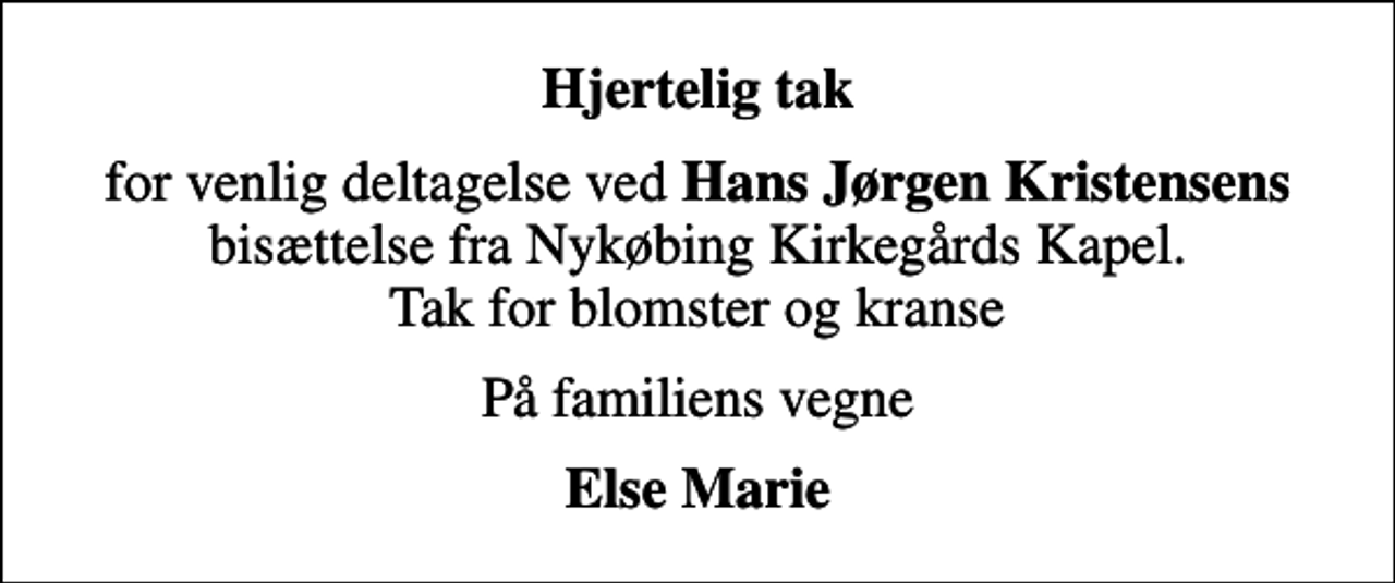 <p>Hjertelig tak<br />for venlig deltagelse ved <em>Hans Jørgen Kristensens</em> bisættelse fra Nykøbing Kirkegårds Kapel. Tak for blomster og kranse<br />På familiens vegne<br />Else Marie</p>