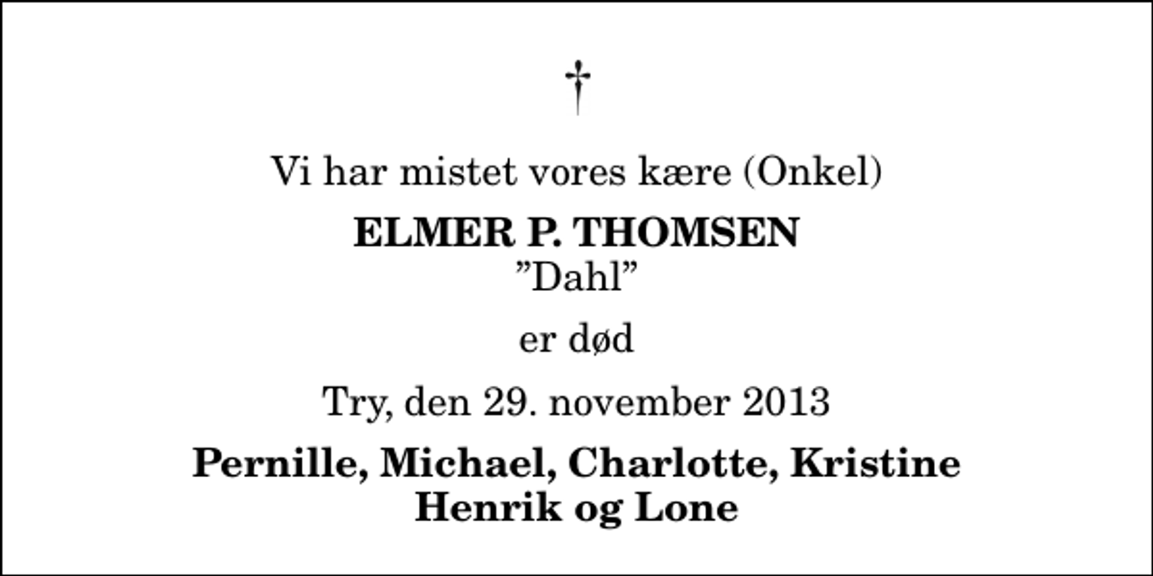 <p>Vi har mistet vores kære (Onkel)<br />Elmer P. Thomsen<br />Dahl<br />er død<br />Try, den 29. november 2013<br />Pernille, Michael, Charlotte, Kristine Henrik og Lone</p>