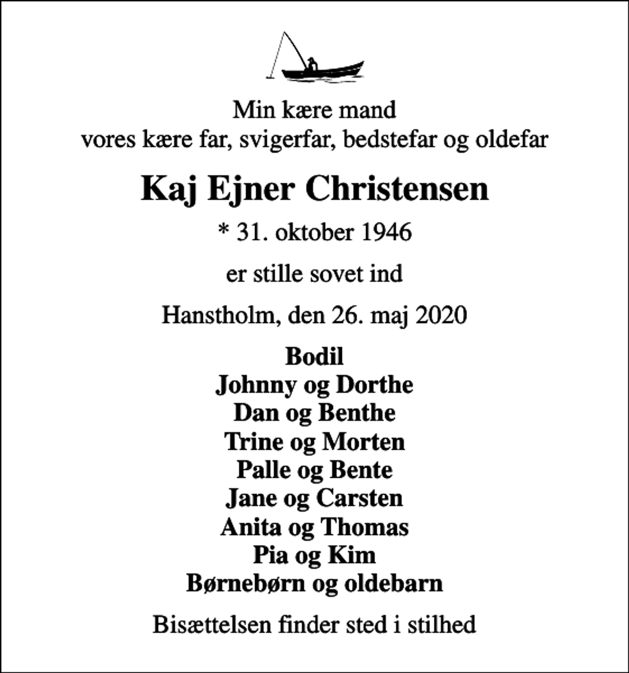<p>Min kære mand vores kære far, svigerfar, bedstefar og oldefar<br />Kaj Ejner Christensen<br />* 31. oktober 1946<br />er stille sovet ind<br />Hanstholm, den 26. maj 2020<br />Bodil Johnny og Dorthe Dan og Benthe Trine og Morten Palle og Bente Jane og Carsten Anita og Thomas Pia og Kim Børnebørn og oldebarn<br />Bisættelsen finder sted i stilhed</p>