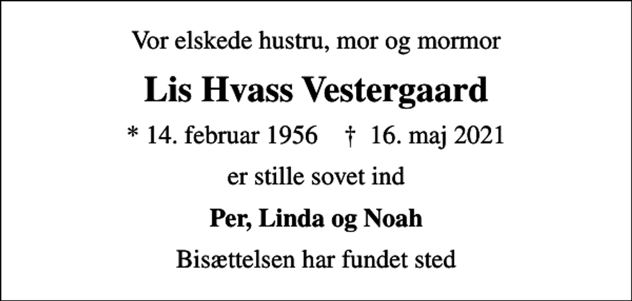 <p>Vor elskede hustru, mor og mormor<br />Lis Hvass Vestergaard<br />* 14. februar 1956 ✝ 16. maj 2021<br />er stille sovet ind<br />Per, Linda og Noah<br />Bisættelsen har fundet sted</p>