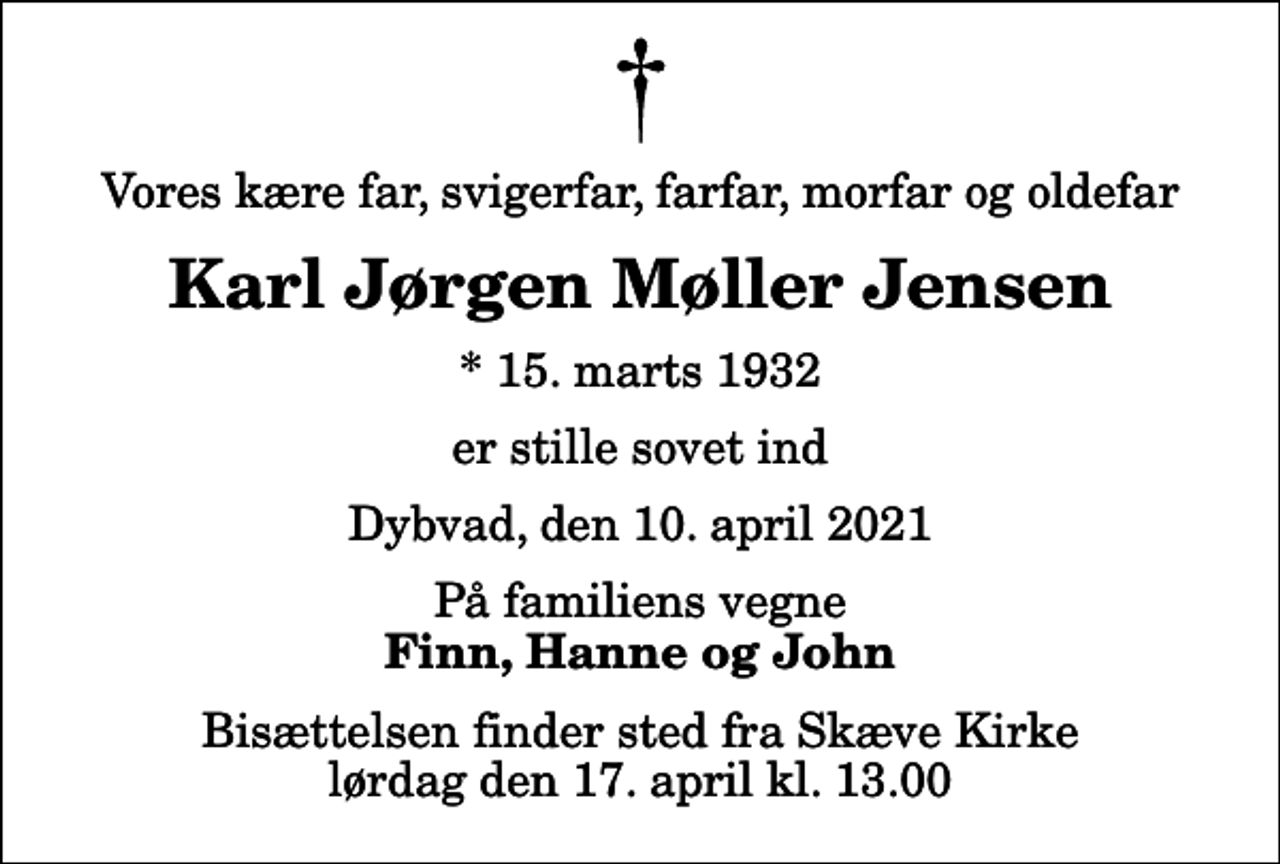 <p>Vores kære far, svigerfar, farfar, morfar og oldefar<br />Karl Jørgen Møller Jensen<br />* 15. marts 1932<br />er stille sovet ind<br />Dybvad, den 10. april 2021<br />På familiens vegne<br />Finn, Hanne og John<br />Bisættelsen finder sted fra Skæve Kirke lørdag den 17. april kl. 13.00</p>