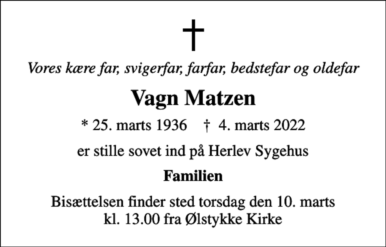 <p>Vores kære far, svigerfar, farfar, bedstefar og oldefar<br />Vagn Matzen<br />* 25. marts 1936 ✝ 4. marts 2022<br />er stille sovet ind på Herlev Sygehus<br />Familien<br />Bisættelsen finder sted torsdag den 10. marts kl. 13.00 fra Ølstykke Kirke</p>
