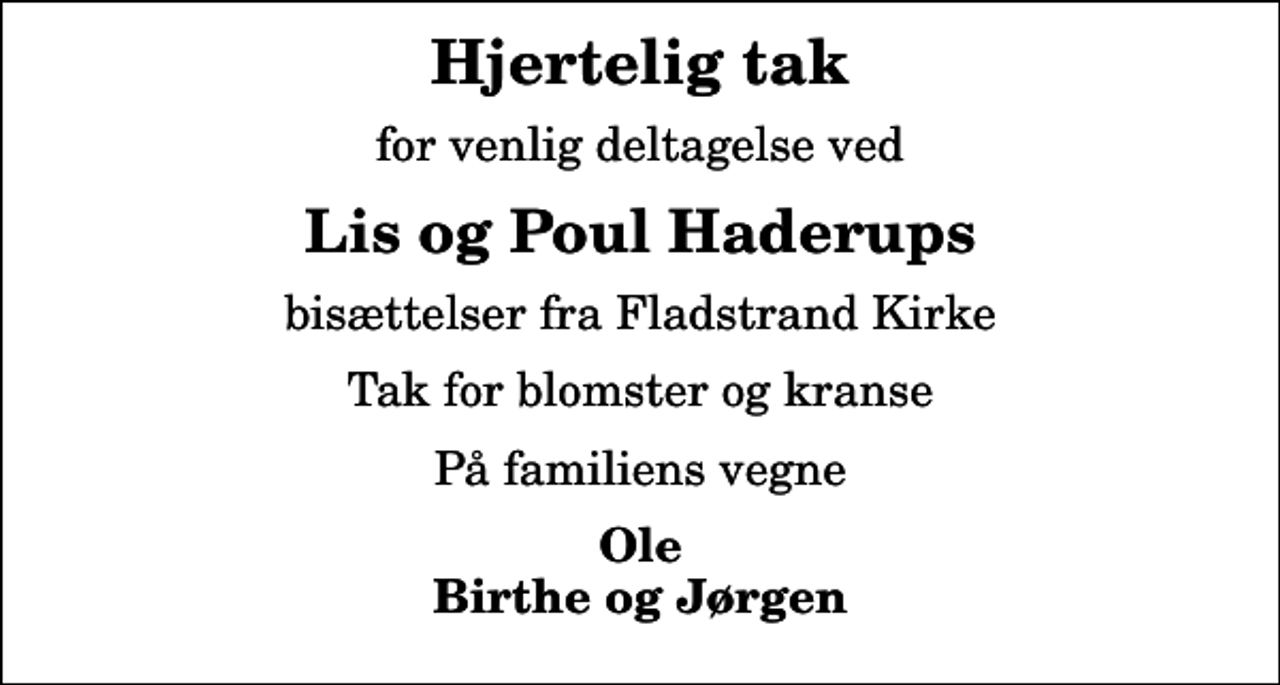 <p>Hjertelig tak<br />for venlig deltagelse ved<br />Lis og Poul Haderups<br />bisættelser fra Fladstrand Kirke<br />Tak for blomster og kranse<br />På familiens vegne<br />Ole Birthe og Jørgen</p>