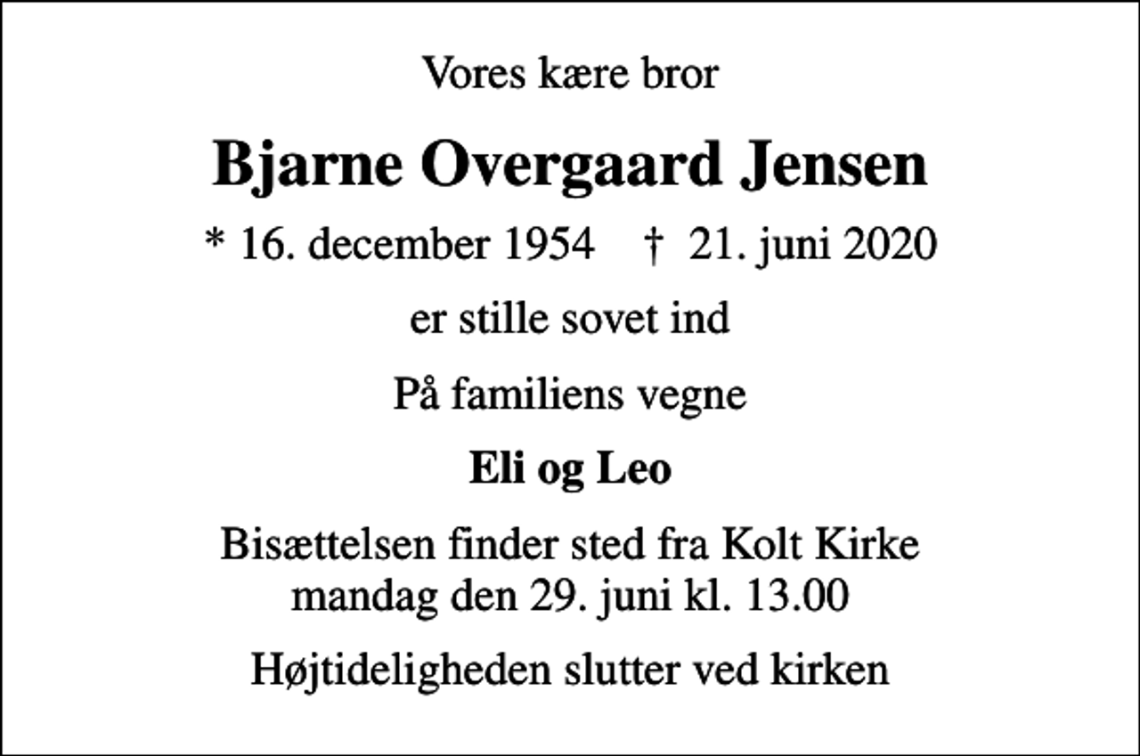 <p>Vores kære bror<br />Bjarne Overgaard Jensen<br />* 16. december 1954 ✝ 21. juni 2020<br />er stille sovet ind<br />På familiens vegne<br />Eli og Leo<br />Bisættelsen finder sted fra Kolt Kirke mandag den 29. juni kl. 13.00<br />Højtideligheden slutter ved kirken</p>