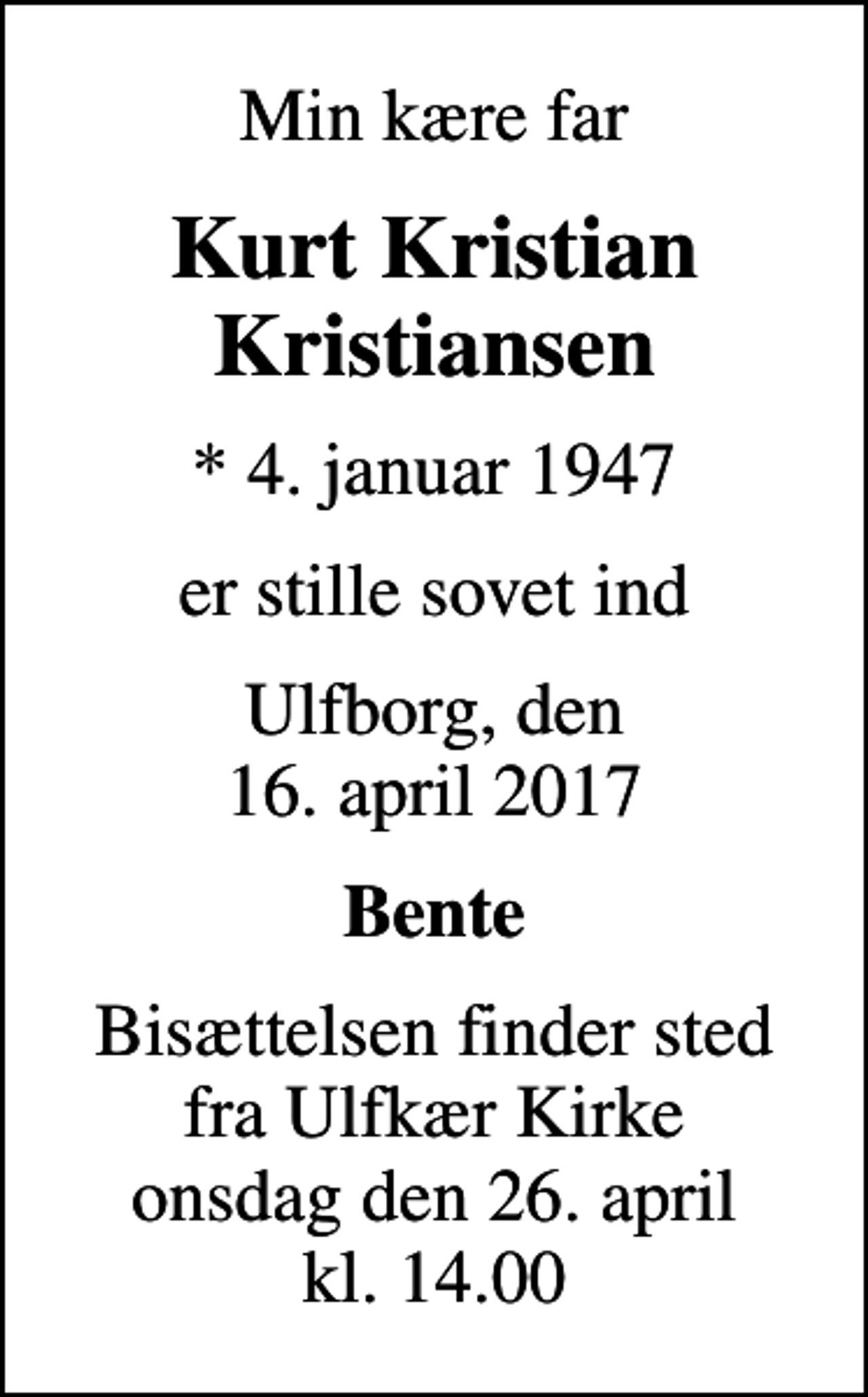 <p>Min kære far<br />Kurt Kristian Kristiansen<br />* 4. januar 1947<br />er stille sovet ind<br />Ulfborg, den 16. april 2017<br />Bente<br />Bisættelsen finder sted fra Ulfkær Kirke onsdag den 26. april kl. 14.00</p>