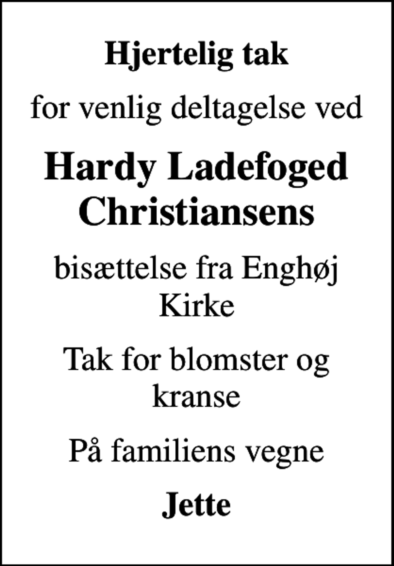 <p>Hjertelig tak<br />for venlig deltagelse ved<br />Hardy Ladefoged Christiansens<br />bisættelse fra Enghøj Kirke<br />Tak for blomster og kranse<br />På familiens vegne<br />Jette</p>