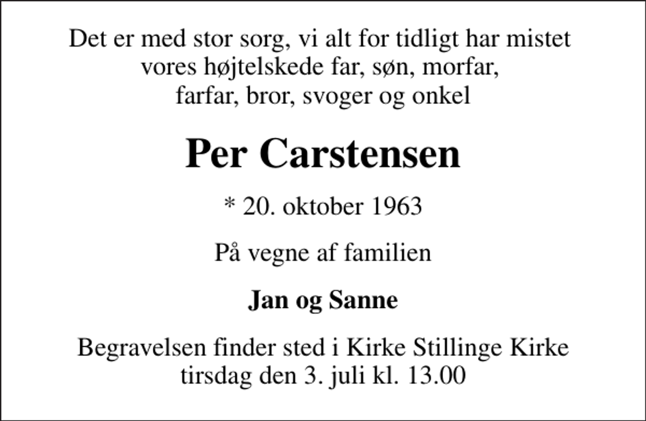 <p>Det er med stor sorg, vi alt for tidligt har mistet vores højtelskede far, søn, morfar, farfar, bror, svoger og onkel<br />Per Carstensen<br />* 20. oktober 1963<br />På vegne af familien<br />Jan og Sanne<br />Begravelsen finder sted i Stillinge Kirke tirsdag den 3. juli kl. 13.00</p>