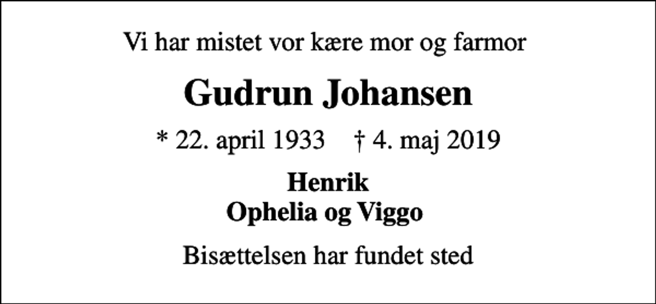 <p>Vi har mistet vor kære mor og farmor<br />Gudrun Johansen<br />* 22. april 1933 ✝ 4. maj 2019<br />Henrik Ophelia og Viggo<br />Bisættelsen har fundet sted</p>