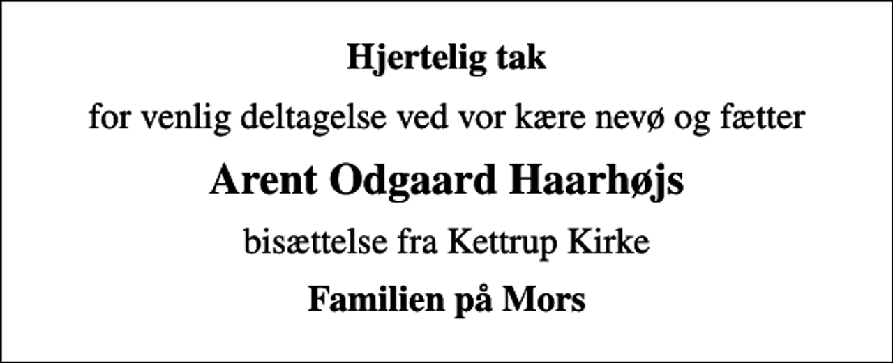<p>Hjertelig tak<br />for venlig deltagelse ved vor kære nevø og fætter<br />Arent Odgaard Haarhøjs<br />bisættelse fra Kettrup Kirke<br />Familien på Mors</p>