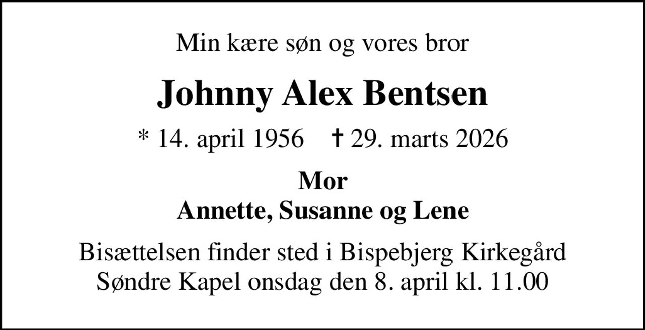 Min kære søn og vores bror
Johnny Alex Bentsen
* 14. april 1956    ✝ 29. marts 2026
Mor Annette, Susanne og Lene
Bisættelsen finder sted i Bispebjerg Kirkegård Søndre Kapel  onsdag den 8. april kl. 11.00