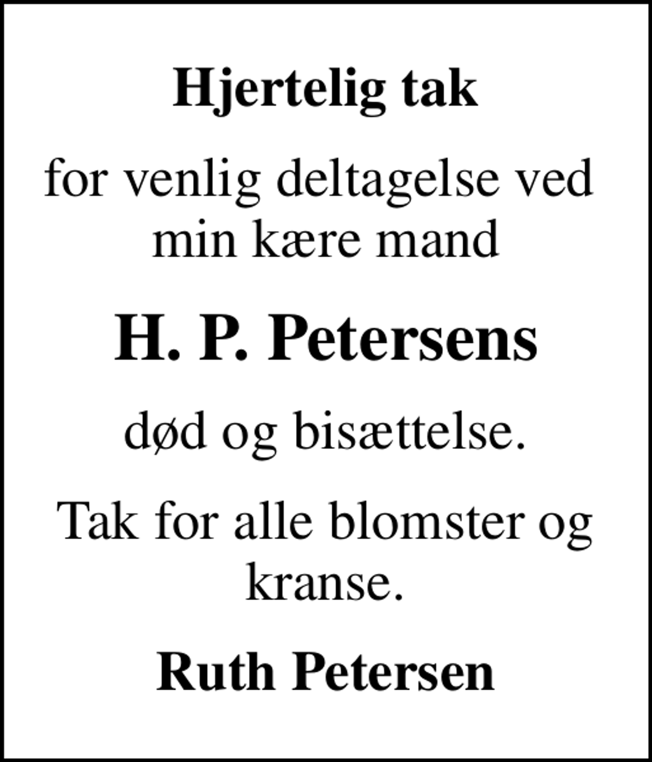 <p>Hjertelig tak<br />for venlig deltagelse ved min kære mand<br />H. P. Petersens<br />død og bisættelse.<br />Tak for alle blomster og kranse.<br />Ruth Petersen</p>
