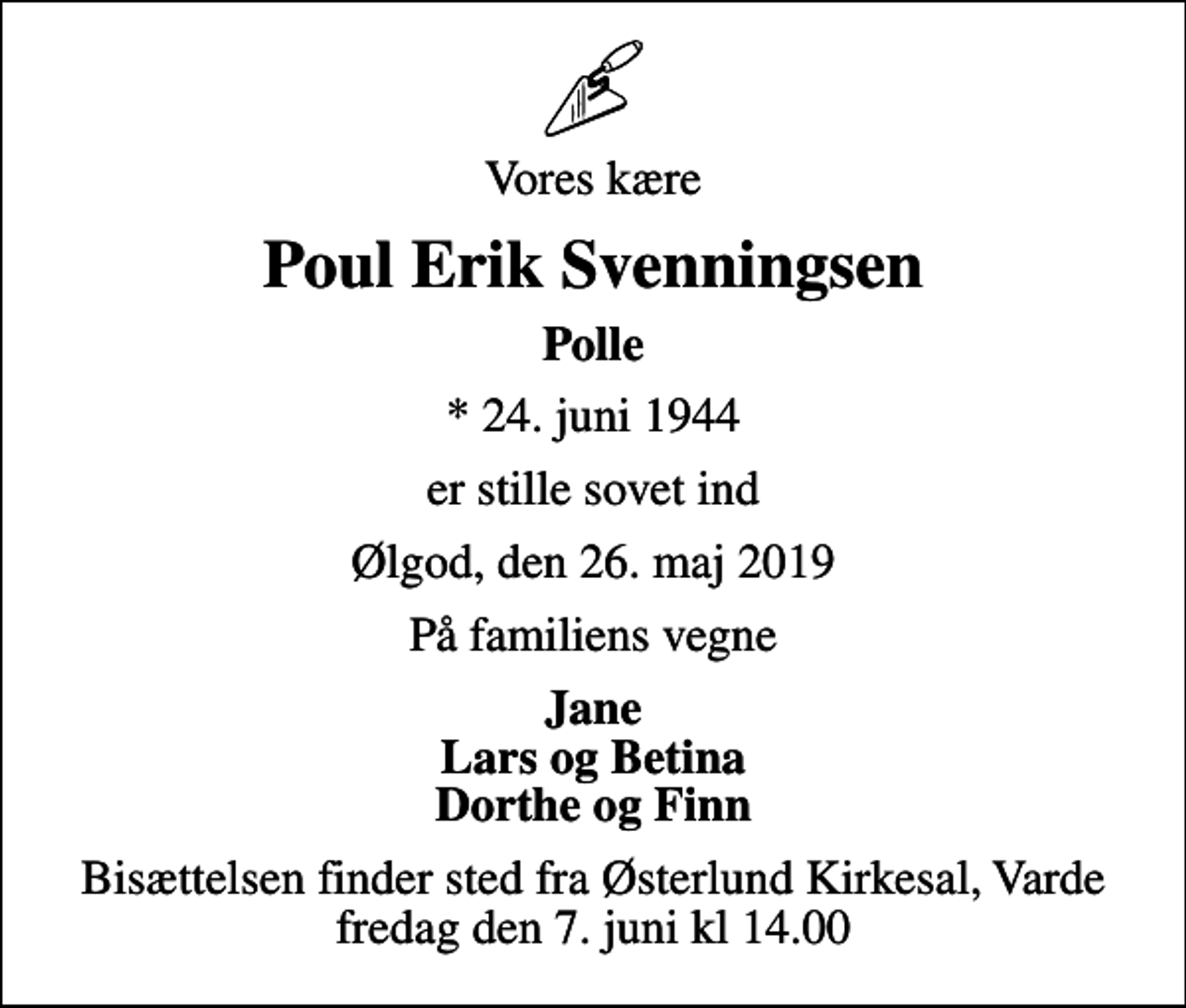 <p>Vores kære<br />Poul Erik Svenningsen<br />Polle<br />* 24. juni 1944<br />er stille sovet ind<br />Ølgod, den 26. maj 2019<br />På familiens vegne<br />Jane Lars og Betina Dorthe og Finn<br />Bisættelsen finder sted fra Østerlund Kirkesal, Varde fredag den 7. juni kl 14.00</p>