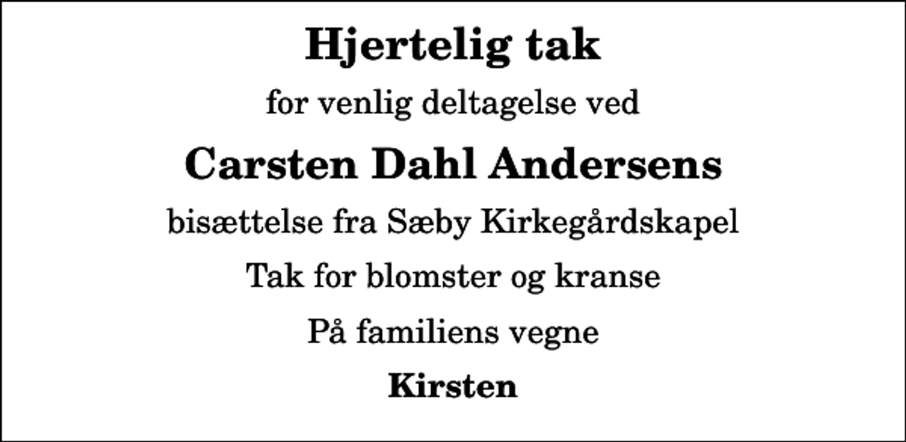 <p>Hjertelig tak<br />for venlig deltagelse ved<br />Carsten Dahl Andersens<br />bisættelse fra Sæby Kirkegårdskapel<br />Tak for blomster og kranse<br />På familiens vegne<br />Kirsten</p>