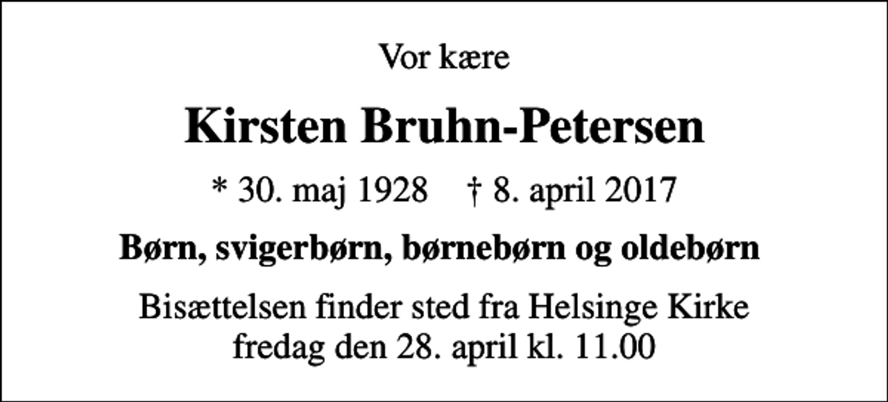 <p>Vor kære<br />Kirsten Bruhn-Petersen<br />* 30. maj 1928 ✝ 8. april 2017<br />Børn, svigerbørn, børnebørn og oldebørn<br />Bisættelsen finder sted fra Helsinge Kirke fredag den 28. april kl. 11.00</p>