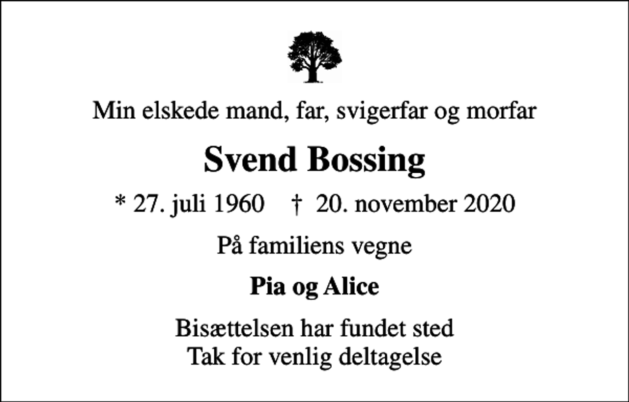 <p>Min elskede mand, far, svigerfar og morfar<br />Svend Bossing<br />* 27. juli 1960 ✝ 20. november 2020<br />På familiens vegne<br />Pia og Alice<br />Bisættelsen har fundet sted Tak for venlig deltagelse</p>