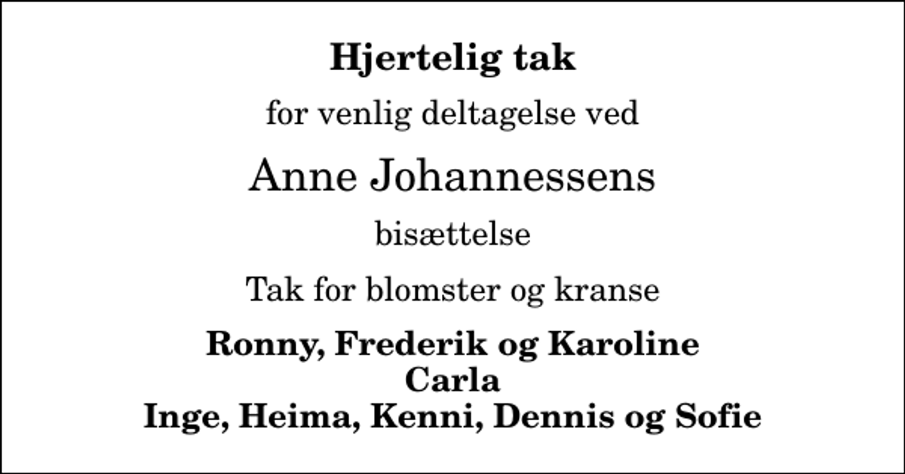 <p>Hjertelig tak<br />for venlig deltagelse ved<br />Anne Johannessens<br />bisættelse<br />Tak for blomster og kranse<br />Ronny, Frederik og Karoline Carla Inge, Heima, Kenni, Dennis og Sofie</p>