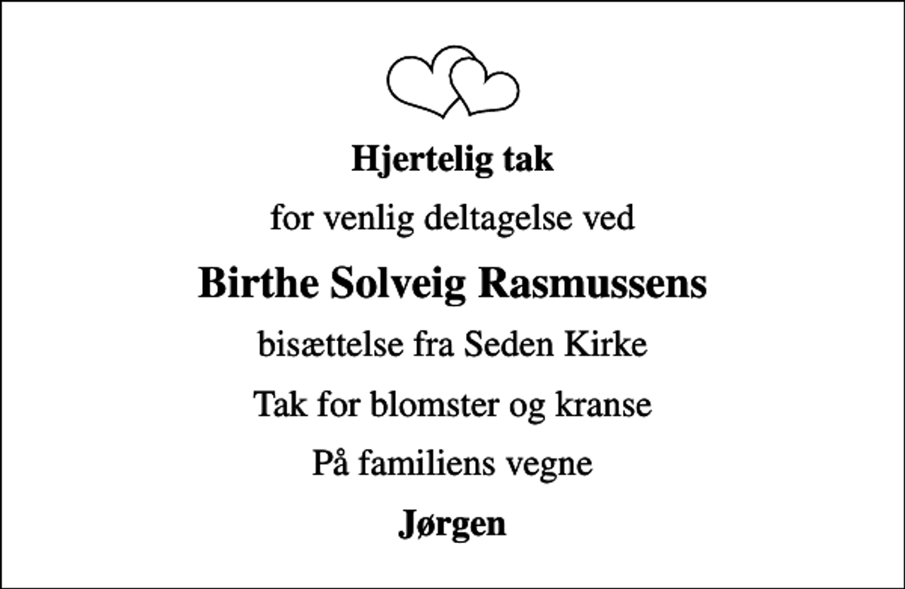 <p>Hjertelig tak<br />for venlig deltagelse ved<br />Birthe Solveig Rasmussens<br />bisættelse fra Seden Kirke<br />Tak for blomster og kranse<br />På familiens vegne<br />Jørgen</p>