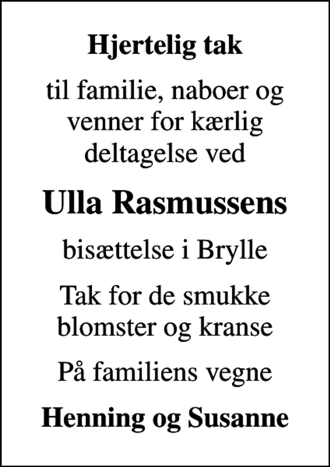 <p>Hjertelig tak<br />til familie, naboer og venner for kærlig deltagelse ved<br />Ulla Rasmussens<br />bisættelse i Brylle<br />Tak for de smukke blomster og kranse<br />På familiens vegne<br />Henning og Susanne</p>