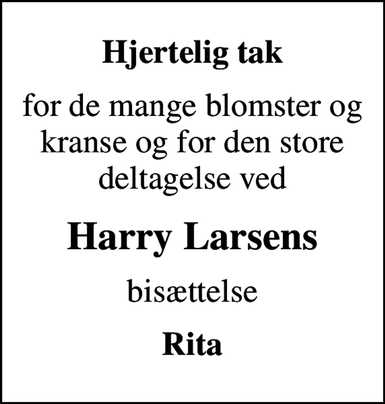 <p>Hjertelig tak<br />for de mange blomster og kranse og for den store deltagelse ved<br />Harry Larsens<br />bisættelse<br />Rita</p>