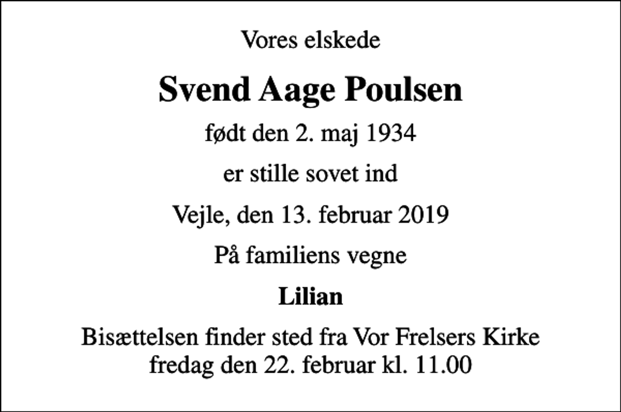 <p>Vores elskede<br />Svend Aage Poulsen<br />født den 2. maj 1934<br />er stille sovet ind<br />Vejle, den 13. februar 2019<br />På familiens vegne<br />Lilian<br />Bisættelsen finder sted fra Vor Frelsers Kirke fredag den 22. februar kl. 11.00</p>