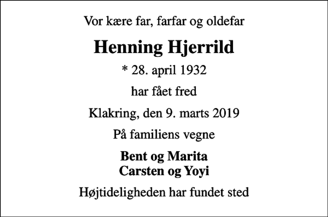 <p>Vor kære far, farfar og oldefar<br />Henning Hjerrild<br />* 28. april 1932<br />har fået fred<br />Klakring, den 9. marts 2019<br />På familiens vegne<br />Bent og Marita Carsten og Yoyi<br />Højtideligheden har fundet sted</p>