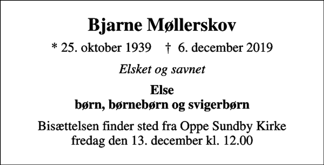 <p>Bjarne Møllerskov<br />* 25. oktober 1939 ✝ 6. december 2019<br />Elsket og savnet<br />Else børn, børnebørn og svigerbørn<br />Bisættelsen finder sted fra Oppe Sundby Kirke fredag den 13. december kl. 12.00</p>