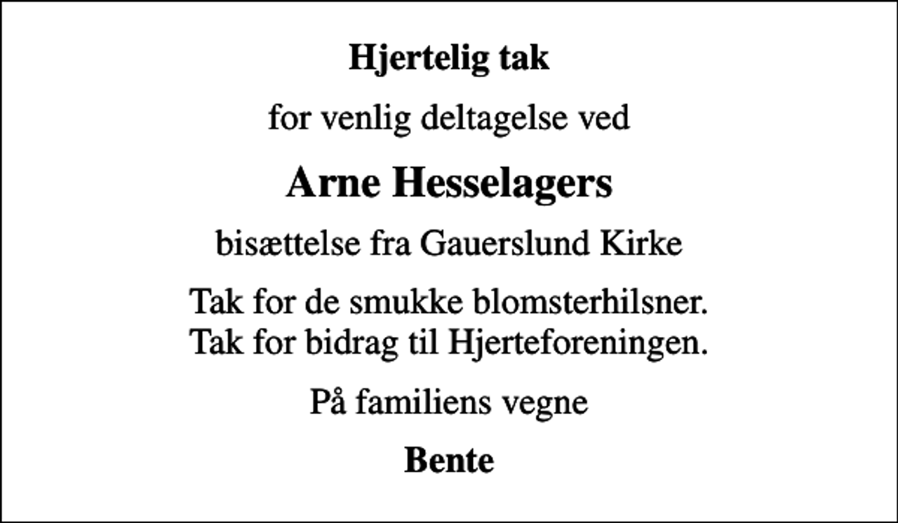 <p>Hjertelig tak<br />for venlig deltagelse ved<br />Arne Hesselagers<br />bisættelse fra Gauerslund Kirke<br />Tak for de smukke blomsterhilsner. Tak for bidrag til Hjerteforeningen.<br />På familiens vegne<br />Bente</p>
