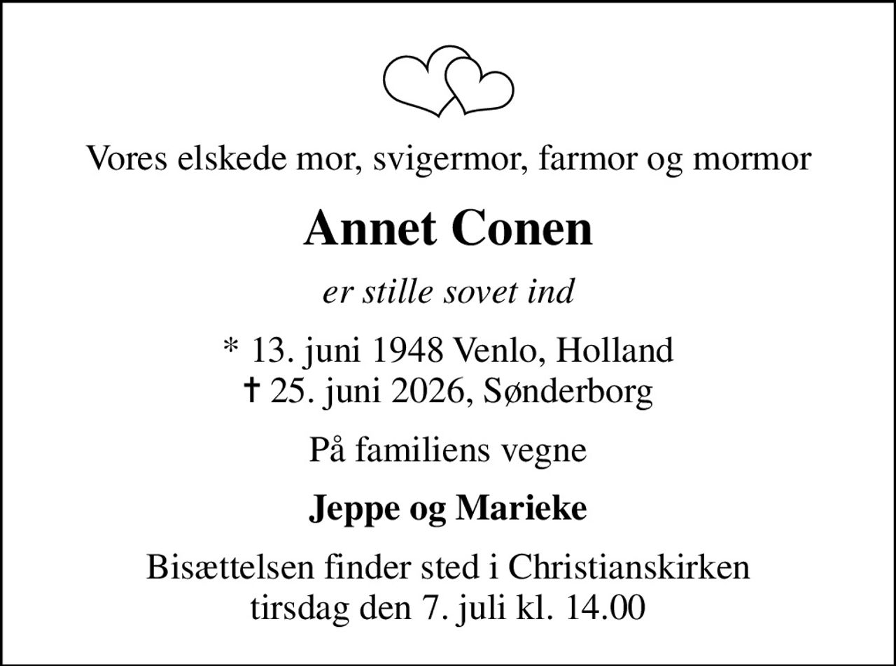 Vores elskede mor, svigermor, farmor og mormor
Annet Conen
er stille sovet ind
* 13. juni 1948 Venlo, Holland
						✝ 25. juni 2026, Sønderborg
På familiens vegne
Jeppe og Marieke
Bisættelsen finder sted i Christianskirken  tirsdag den 7. juli kl. 14.00