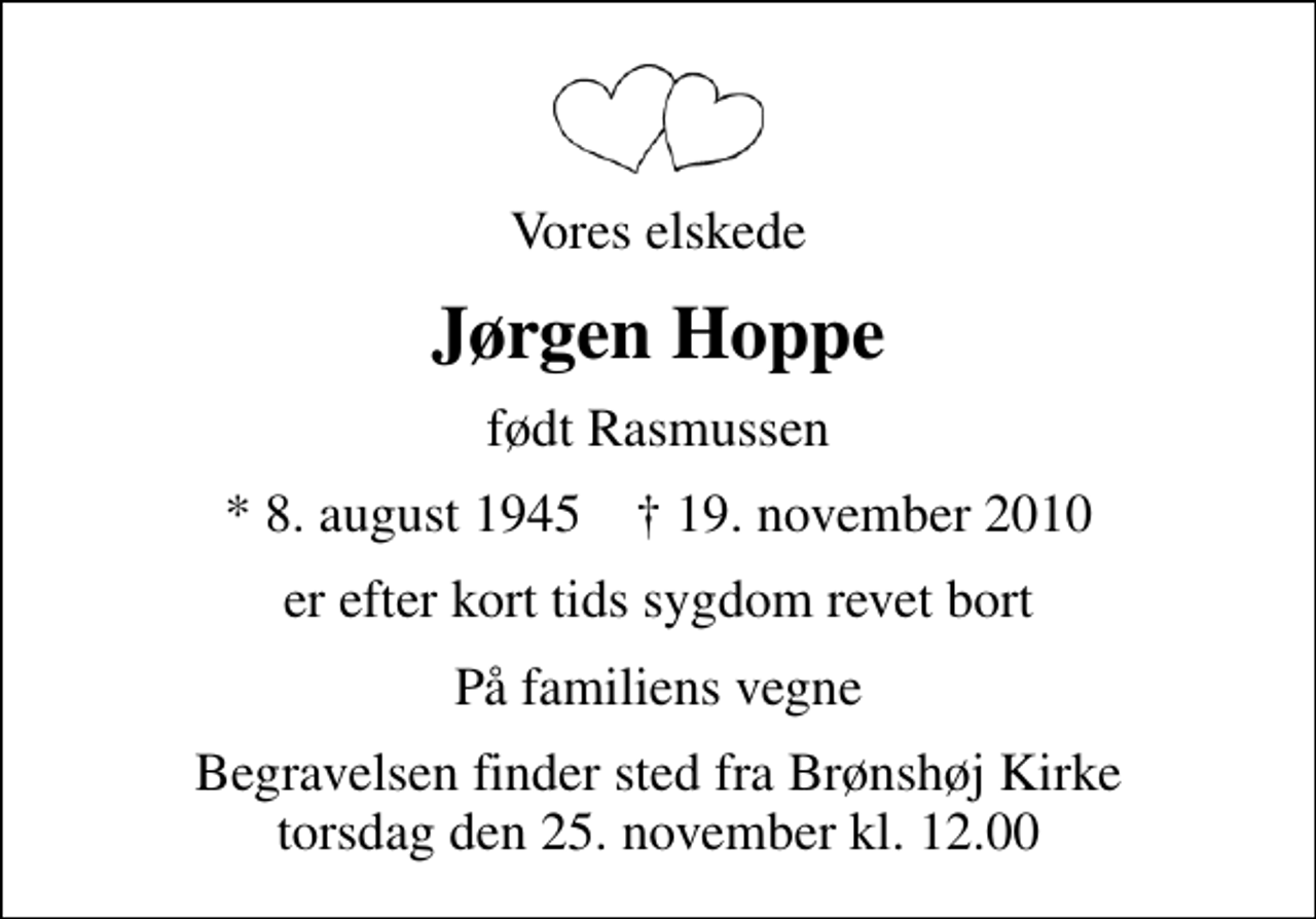 <p>Vores elskede<br />Jørgen Hoppe<br />født Rasmussen<br />* 8. august 1945 ✝ 19. november 2010<br />er efter kort tids sygdom revet bort<br />På familiens vegne<br />Begravelsen finder sted fra Brønshøj Kirke torsdag den 25. november kl. 12.00</p>