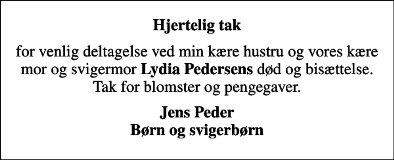<p>Hjertelig tak<br />for venlig deltagelse ved min kære hustru og vores kære mor og svigermor <em>Lydia Pedersens</em> død og bisættelse. Tak for blomster og pengegaver.<br />Jens Peder Børn og svigerbørn</p>