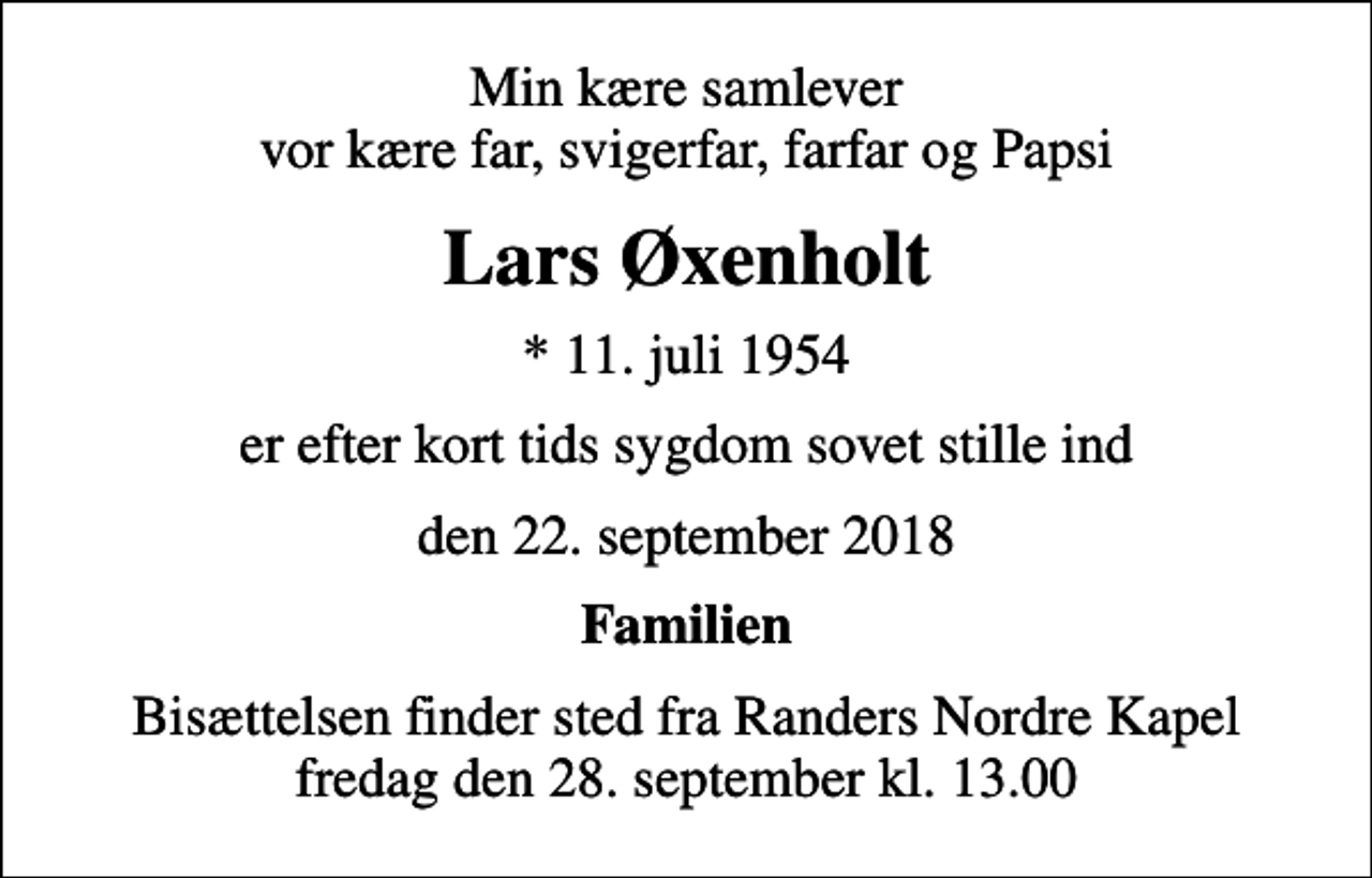 <p>Min kære samlever vor kære far, svigerfar, farfar og Papsi<br />Lars Øxenholt<br />* 11. juli 1954<br />er efter kort tids sygdom sovet stille ind<br />den 22. september 2018<br />Familien<br />Bisættelsen finder sted fra Randers Nordre Kapel fredag den 28. september kl. 13.00</p>