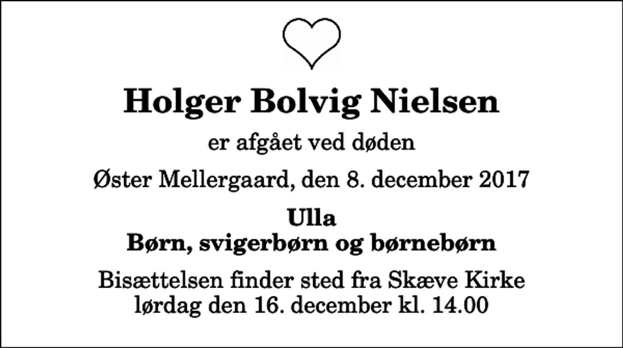 <p>Holger Bolvig Nielsen<br />er afgået ved døden<br />Øster Mellergaard, den 8. december 2017<br />Ulla Børn, svigerbørn og børnebørn<br />Bisættelsen finder sted fra Skæve Kirke lørdag den 16. december kl. 14.00</p>