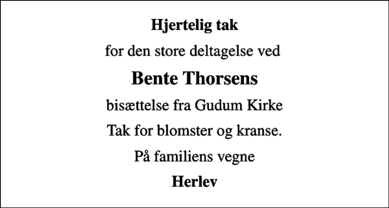 <p>Hjertelig tak<br />for den store deltagelse ved<br />Bente Thorsens<br />bisættelse fra Gudum Kirke<br />Tak for blomster og kranse.<br />På familiens vegne<br />Herlev</p>