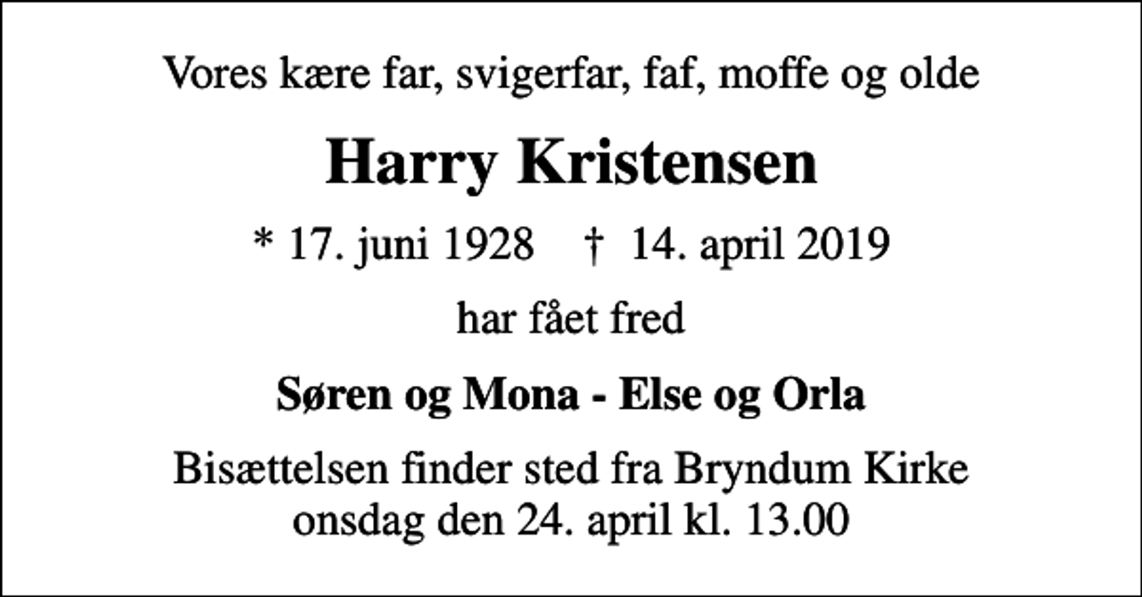<p>Vores kære far, svigerfar, faf, moffe og olde<br />Harry Kristensen<br />* 17. juni 1928 ✝ 14. april 2019<br />har fået fred<br />Søren og Mona - Else og Orla<br />Bisættelsen finder sted fra Bryndum Kirke onsdag den 24. april kl. 13.00</p>