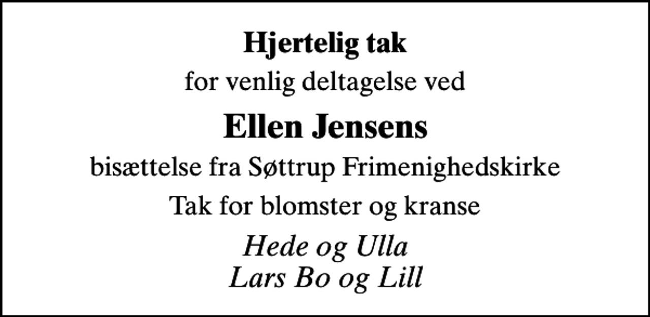 <p>Hjertelig tak<br />for venlig deltagelse ved<br />Ellen Jensens<br />bisættelse fra Søttrup Frimenighedskirke<br />Tak for blomster og kranse<br />Hede og Ulla Lars Bo og Lill</p>