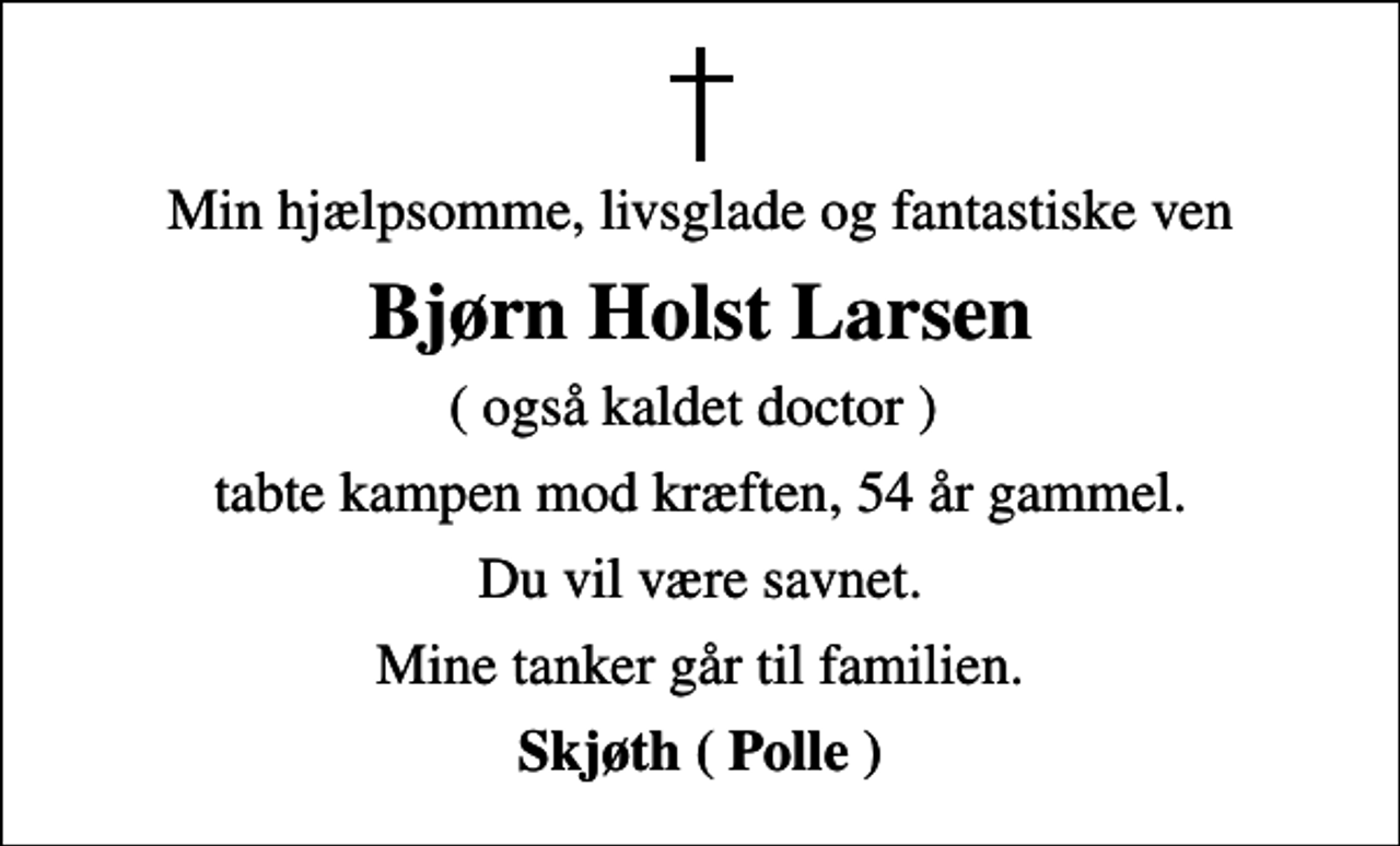 <p>Min hjælpsomme, livsglade og fantastiske ven<br />Bjørn Holst Larsen<br />( også kaldet doctor )<br />tabte kampen mod kræften, 54 år gammel.<br />Du vil være savnet.<br />Mine tanker går til familien.<br />Skjøth ( Polle )</p>