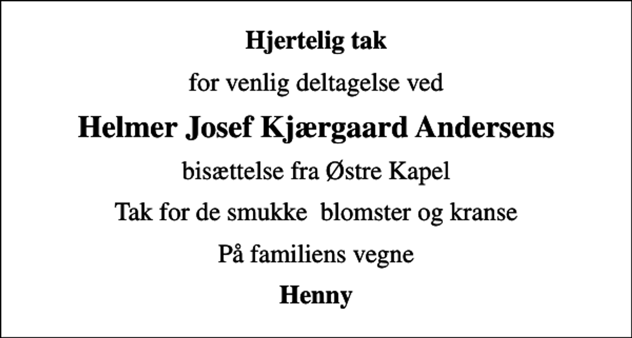 <p>Hjertelig tak<br />for venlig deltagelse ved<br />Helmer Josef Kjærgaard Andersens<br />bisættelse fra Østre Kapel<br />Tak for de smukke blomster og kranse<br />På familiens vegne<br />Henny</p>