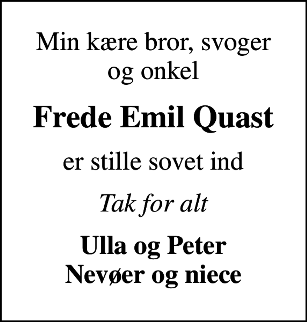 <p>Min kære bror, svoger og onkel<br />Frede Emil Quast<br />er stille sovet ind<br />Tak for alt<br />Ulla og Peter Nevøer og niece</p>