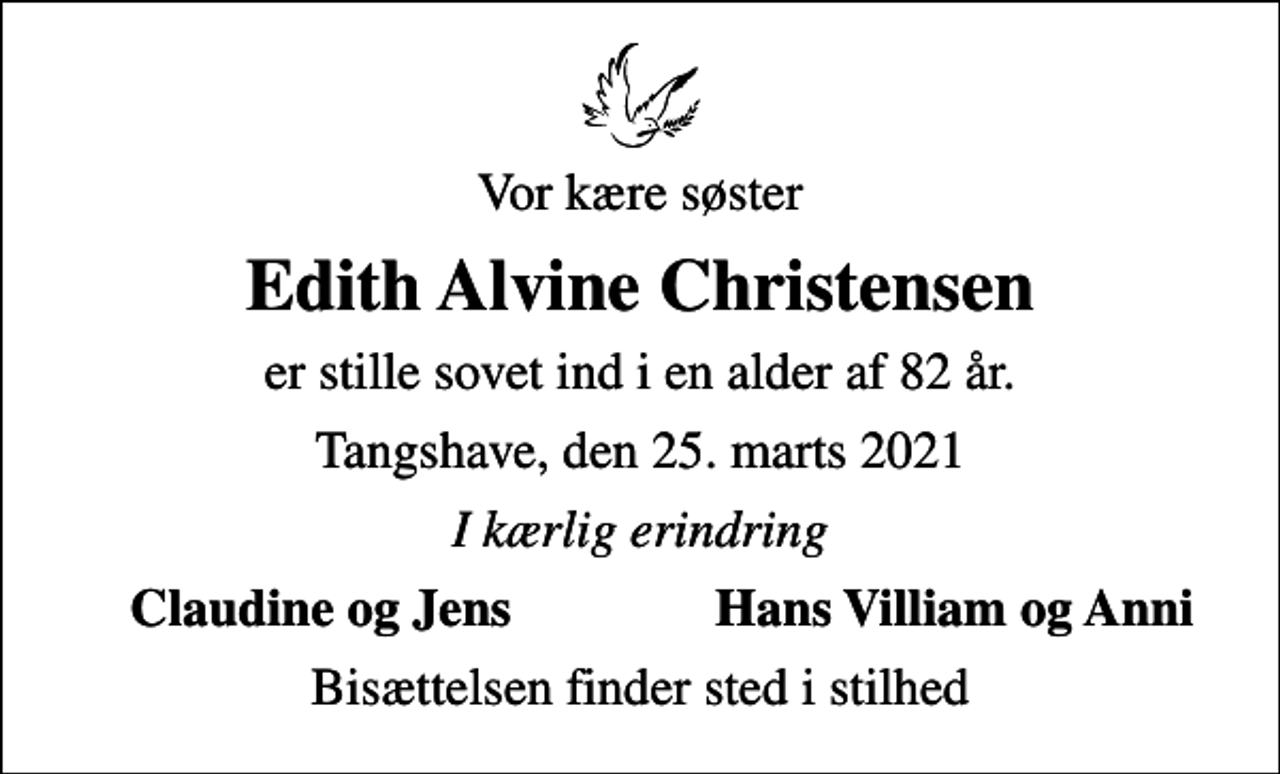 <p>Vor kære søster<br />Edith Alvine Christensen<br />er stille sovet ind i en alder af 82 år.<br />Tangshave, den 25. marts 2021<br />I kærlig erindring<br />Claudine og Jens<br />Hans Villiam og Anni<br />Bisættelsen finder sted i stilhed</p>