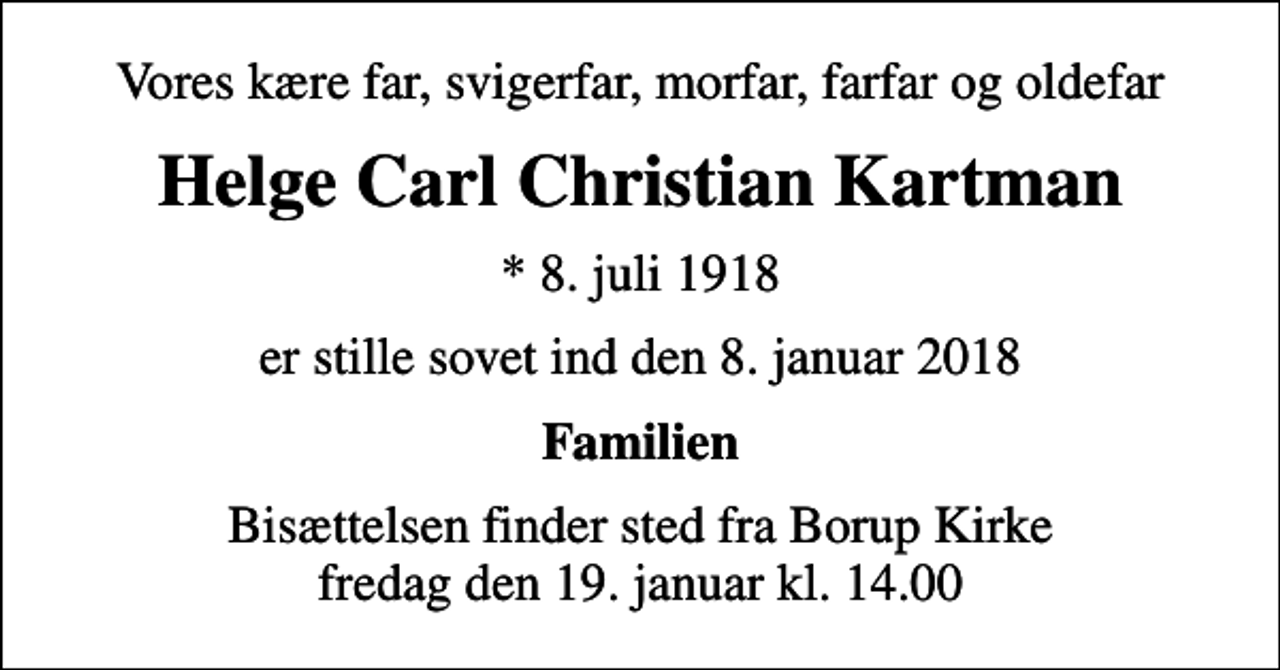 <p>Vores kære far, svigerfar, morfar, farfar og oldefar<br />Helge Carl Christian Kartman<br />* 8. juli 1918<br />er stille sovet ind den 8. januar 2018<br />Familien<br />Bisættelsen finder sted fra Borup Kirke fredag den 19. januar kl. 14.00</p>