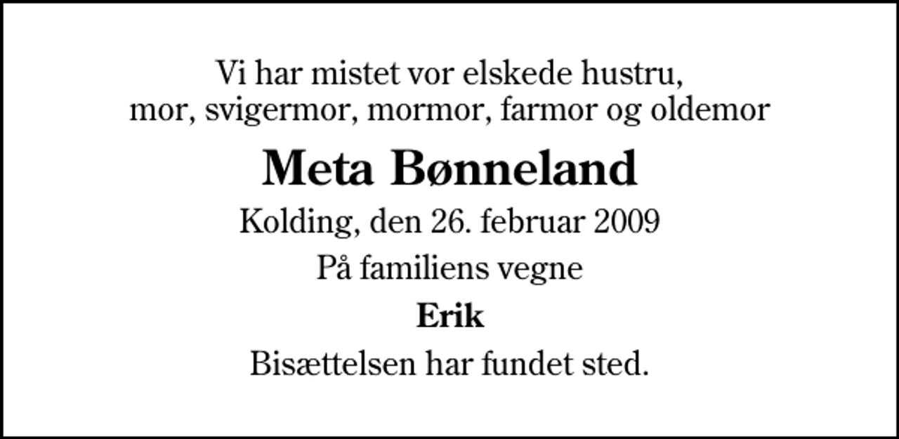 <p>Vi har mistet vor elskede hustru, mor, svigermor, mormor, farmor og oldemor<br />Meta Bønneland<br />Kolding, den 26. februar 2009<br />På familiens vegne<br />Erik<br />Bisættelsen har fundet sted.</p>