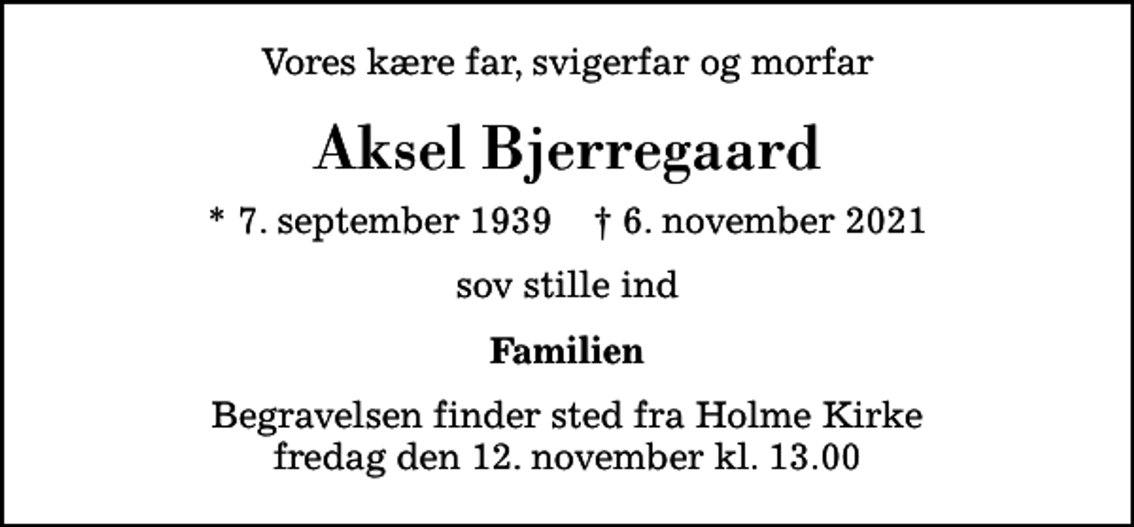 <p>Vores kære far, svigerfar og morfar<br />Aksel Bjerregaard<br />* 7. september 1939 ✝ 6. november 2021<br />sov stille ind<br />Familien<br />Begravelsen finder sted fra Holme Kirke fredag den 12. november kl. 13.00</p>
