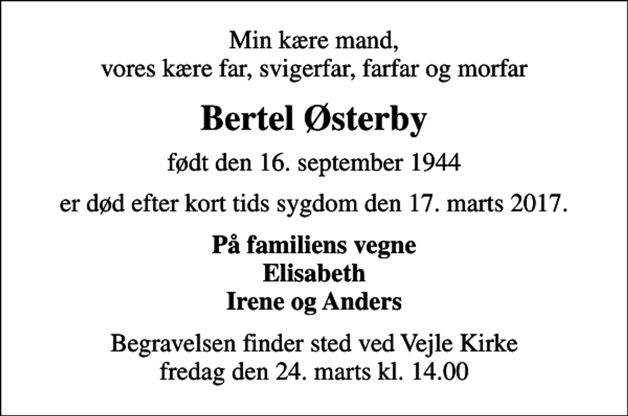 <p>Min kære mand, vores kære far, svigerfar, farfar og morfar<br />Bertel Østerby<br />født den 16. september 1944<br />er død efter kort tids sygdom den 17. marts 2017.<br />På familiens vegne Elisabeth Irene og Anders<br />Begravelsen finder sted ved Vejle Kirke fredag den 24. marts kl. 14.00</p>