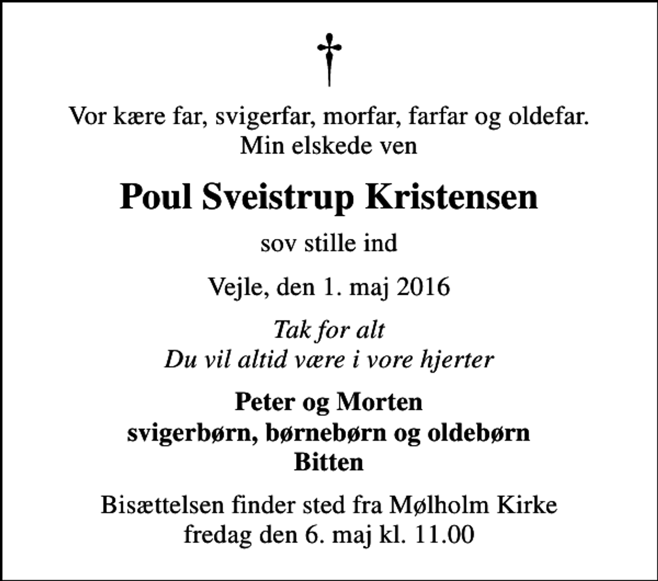 <p>Vor kære far, svigerfar, morfar, farfar og oldefar. Min elskede ven<br />Poul Sveistrup Kristensen<br />sov stille ind<br />Vejle, den 1. maj 2016<br />Tak for alt Du vil altid være i vore hjerter<br />Peter og Morten svigerbørn, børnebørn og oldebørn Bitten<br />Bisættelsen finder sted fra Mølholm Kirke fredag den 6. maj kl. 11.00</p>