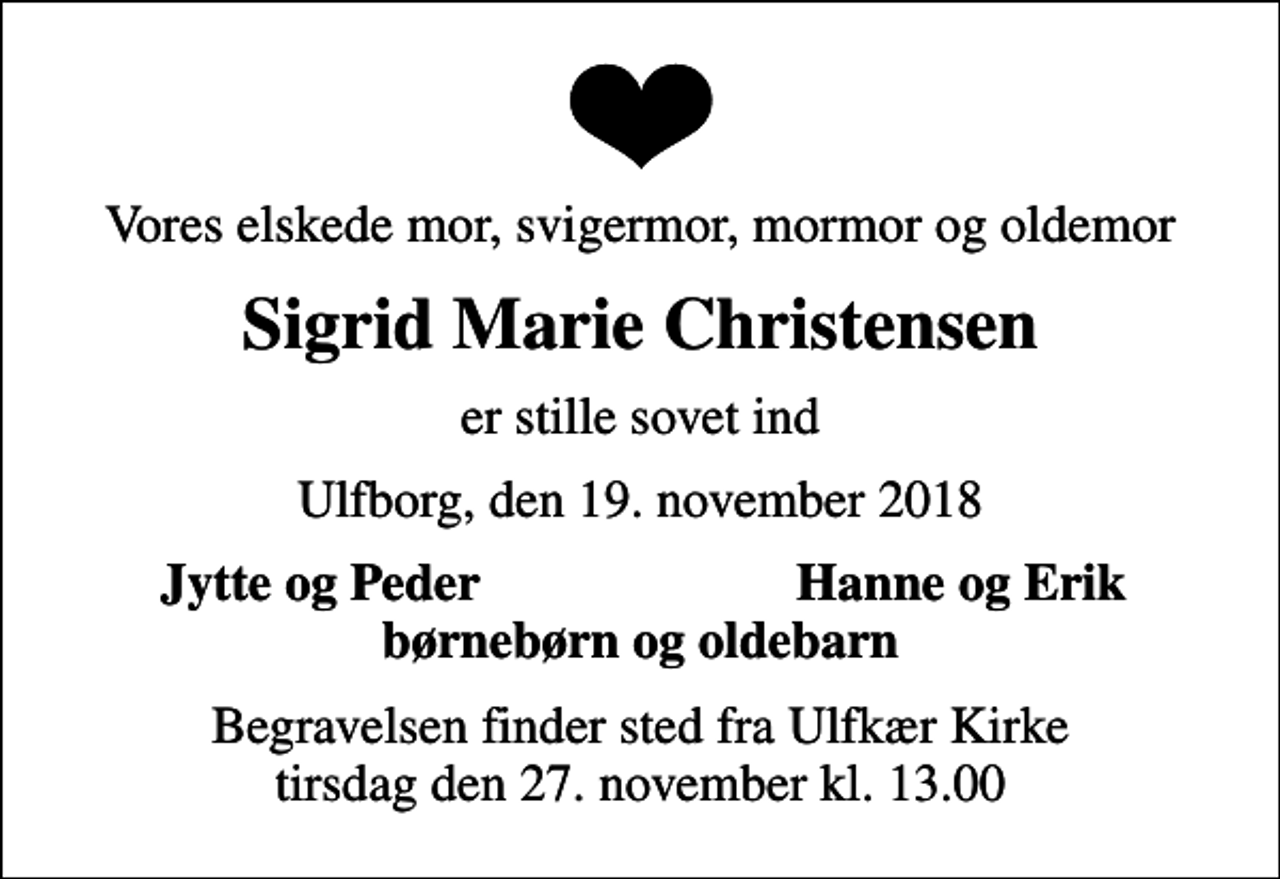 <p>Vores elskede mor, svigermor, mormor og oldemor<br />Sigrid Marie Christensen<br />er stille sovet ind<br />Ulfborg, den 19. november 2018<br />Jytte og Peder<br />Hanne og Erik<br />Begravelsen finder sted fra Ulfkær Kirke tirsdag den 27. november kl. 13.00</p>