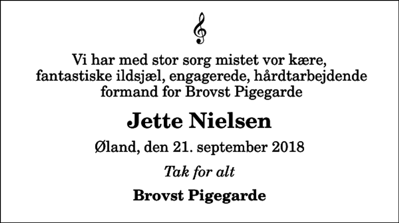 <p>Vi har med stor sorg mistet vor kære, fantastiske ildsjæl, engagerede, hårdtarbejdende formand for Brovst Pigegarde<br />Jette Nielsen<br />Øland, den 21. september 2018<br />Tak for alt<br />Brovst Pigegarde</p>